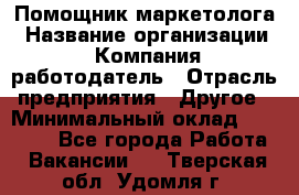 Помощник маркетолога › Название организации ­ Компания-работодатель › Отрасль предприятия ­ Другое › Минимальный оклад ­ 28 000 - Все города Работа » Вакансии   . Тверская обл.,Удомля г.